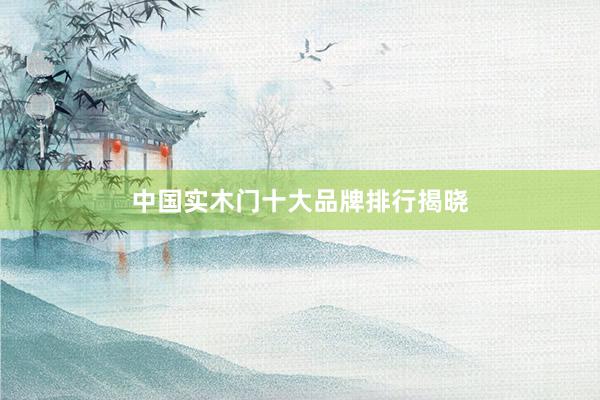 中国实木门十大品牌排行揭晓