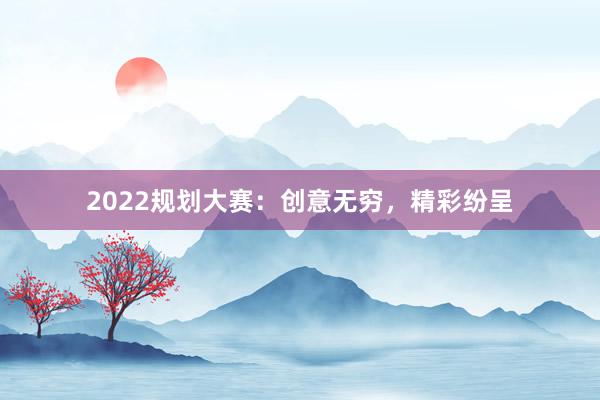 2022规划大赛:创意无穷,精彩纷呈