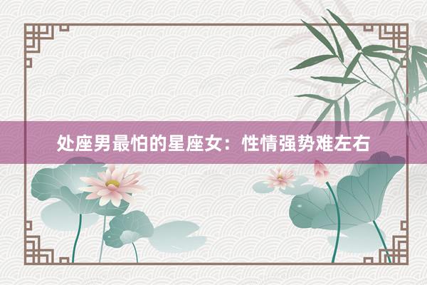 处座男最怕的星座女：性情强势难左右