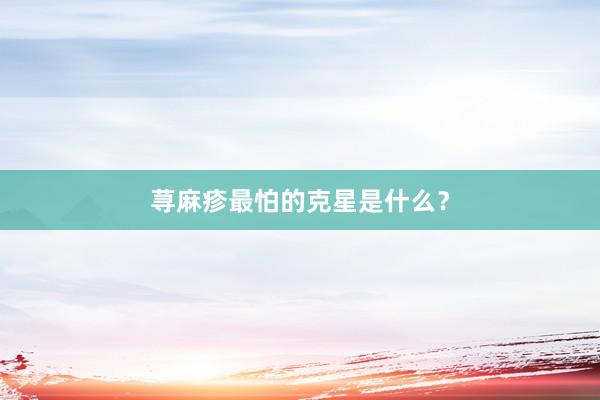 荨麻疹最怕的克星是什么？