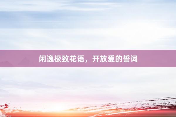 闲逸极致花语，开放爱的誓词