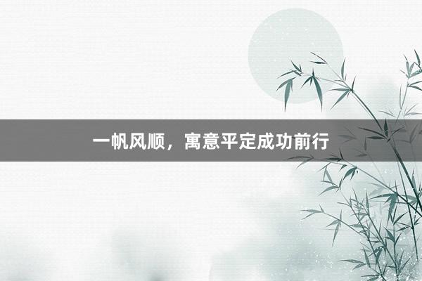 一帆风顺，寓意平定成功前行