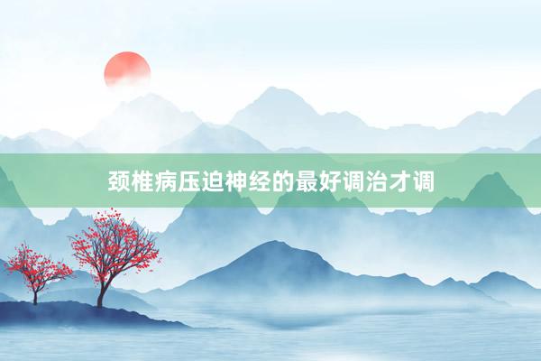 颈椎病压迫神经的最好调治才调
