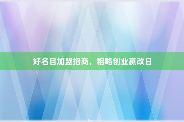 好名目加盟招商，粗略创业赢改日