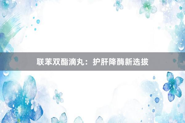 联苯双酯滴丸:护肝降酶新选拔