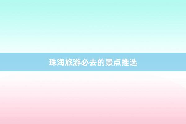 珠海旅游必去的景点推选