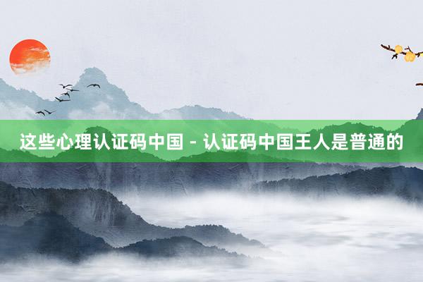 这些心理认证码中国 - 认证码中国王人是普通的