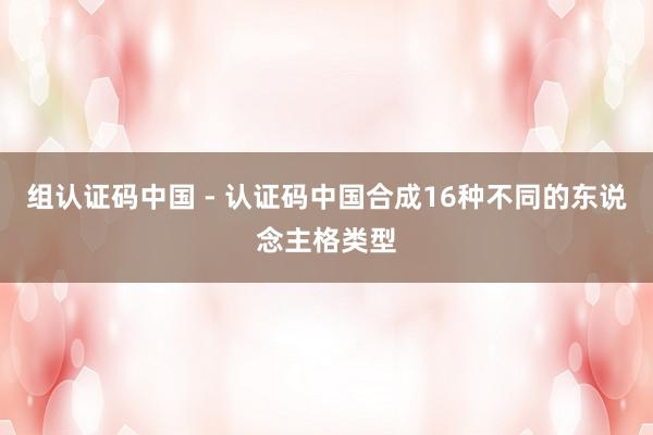 组认证码中国 - 认证码中国合成16种不同的东说念主格类型