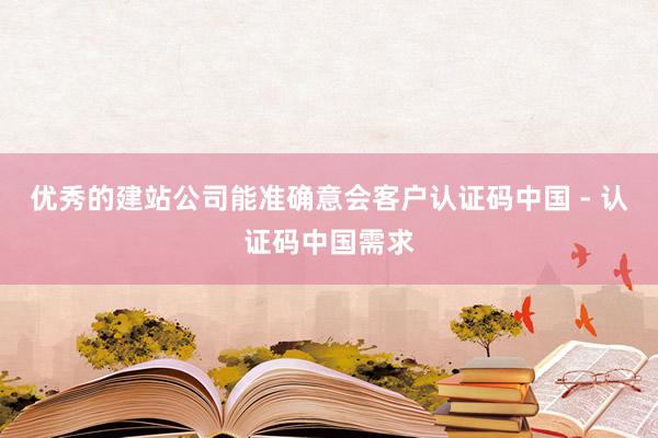 优秀的建站公司能准确意会客户认证码中国 - 认证码中国需求