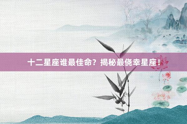 十二星座谁最佳命？揭秘最侥幸星座！