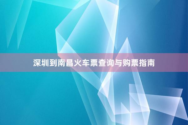 深圳到南昌火车票查询与购票指南