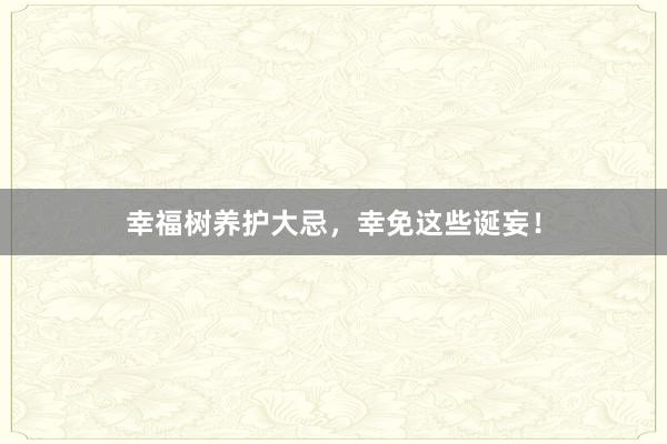 幸福树养护大忌，幸免这些诞妄！